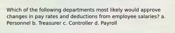 Which of the following departments most likely would approve changes in pay rates and deductions from employee salaries? a. Personnel b. Treasurer c. Controller d. Payroll