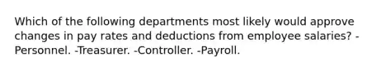 Which of the following departments most likely would approve changes in pay rates and deductions from employee salaries? -Personnel. -Treasurer. -Controller. -Payroll.