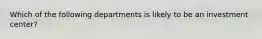 Which of the following departments is likely to be an investment center?