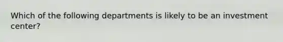 Which of the following departments is likely to be an investment center?