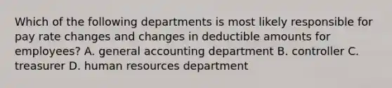 Which of the following departments is most likely responsible for pay rate changes and changes in deductible amounts for​ employees? A. general accounting department B. controller C. treasurer D. human resources department