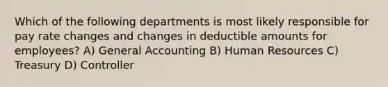 Which of the following departments is most likely responsible for pay rate changes and changes in deductible amounts for employees? A) General Accounting B) Human Resources C) Treasury D) Controller