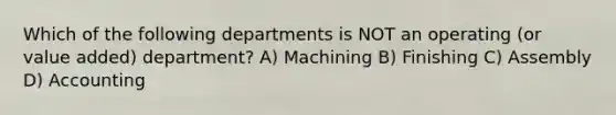 Which of the following departments is NOT an operating (or value added) department? A) Machining B) Finishing C) Assembly D) Accounting