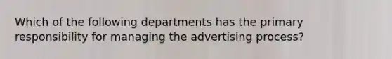 Which of the following departments has the primary responsibility for managing the advertising process?