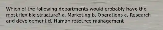 Which of the following departments would probably have the most flexible structure? a. Marketing b. Operations c. Research and development d. Human resource management