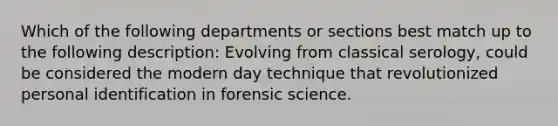 Which of the following departments or sections best match up to the following description: Evolving from classical serology, could be considered the modern day technique that revolutionized personal identification in forensic science.