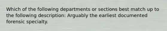 Which of the following departments or sections best match up to the following description: Arguably the earliest documented forensic specialty.