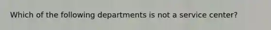 Which of the following departments is not a service center?