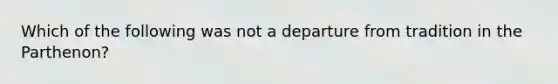 Which of the following was not a departure from tradition in the Parthenon?