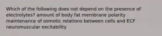 Which of the following does not depend on the presence of electrolytes? amount of body fat membrane polarity maintenance of osmotic relations between cells and ECF neuromuscular excitability