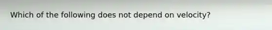 Which of the following does not depend on velocity?