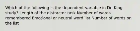 Which of the following is the dependent variable in Dr. King study? Length of the distractor task Number of words remembered Emotional or neutral word list Number of words on the list