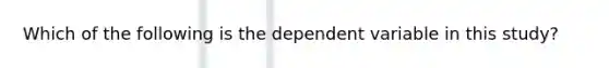 Which of the following is the dependent variable in this study?