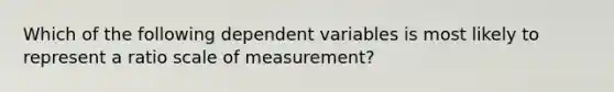 Which of the following dependent variables is most likely to represent a ratio scale of measurement?