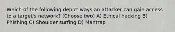 Which of the following depict ways an attacker can gain access to a target's network? (Choose two) A) Ethical hacking B) Phishing C) Shoulder surfing D) Mantrap