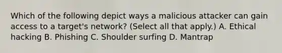 Which of the following depict ways a malicious attacker can gain access to a target's network? (Select all that apply.) A. Ethical hacking B. Phishing C. Shoulder surfing D. Mantrap