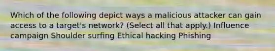 Which of the following depict ways a malicious attacker can gain access to a target's network? (Select all that apply.) Influence campaign Shoulder surfing Ethical hacking Phishing