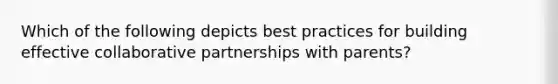 Which of the following depicts best practices for building effective collaborative partnerships with​ parents?