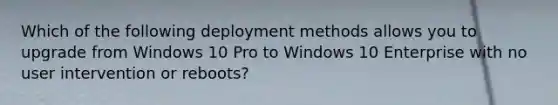 Which of the following deployment methods allows you to upgrade from Windows 10 Pro to Windows 10 Enterprise with no user intervention or reboots?