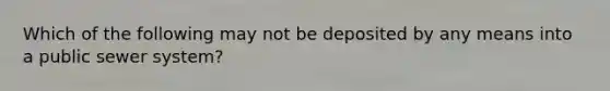 Which of the following may not be deposited by any means into a public sewer system?