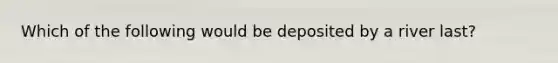 Which of the following would be deposited by a river last?