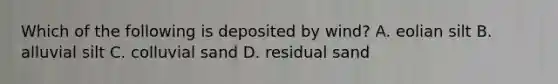 Which of the following is deposited by wind? A. eolian silt B. alluvial silt C. colluvial sand D. residual sand