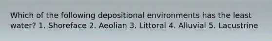 Which of the following depositional environments has the least water? 1. Shoreface 2. Aeolian 3. Littoral 4. Alluvial 5. Lacustrine