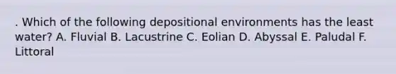 . Which of the following depositional environments has the least water? A. Fluvial B. Lacustrine C. Eolian D. Abyssal E. Paludal F. Littoral