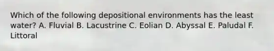 Which of the following depositional environments has the least water? A. Fluvial B. Lacustrine C. Eolian D. Abyssal E. Paludal F. Littoral