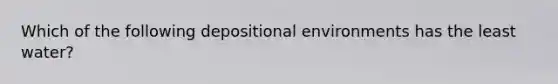 Which of the following depositional environments has the least water?