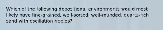 Which of the following depositional environments would most likely have fine-grained, well-sorted, well-rounded, quartz-rich sand with oscillation ripples?