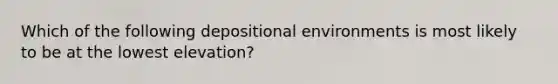 Which of the following depositional environments is most likely to be at the lowest elevation?