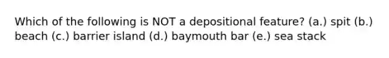 Which of the following is NOT a depositional feature? (a.) spit (b.) beach (c.) barrier island (d.) baymouth bar (e.) sea stack