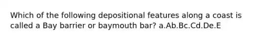 Which of the following depositional features along a coast is called a Bay barrier or baymouth bar? a.Ab.Bc.Cd.De.E