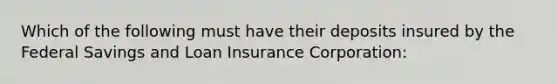 Which of the following must have their deposits insured by the Federal Savings and Loan Insurance Corporation: