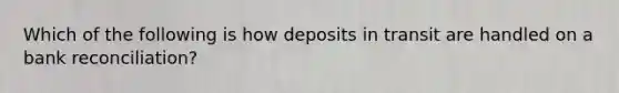 Which of the following is how deposits in transit are handled on a bank reconciliation?