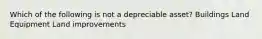 Which of the following is not a depreciable asset? Buildings Land Equipment Land improvements