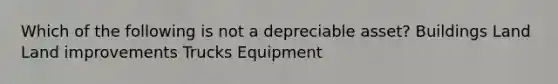 Which of the following is not a depreciable asset? Buildings Land Land improvements Trucks Equipment