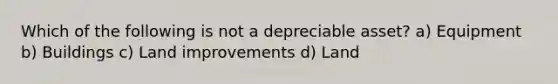 Which of the following is not a depreciable asset? a) Equipment b) Buildings c) Land improvements d) Land