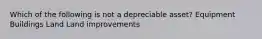 Which of the following is not a depreciable asset? Equipment Buildings Land Land improvements