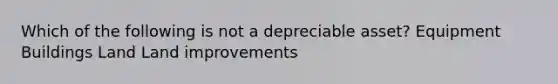 Which of the following is not a depreciable asset? Equipment Buildings Land Land improvements