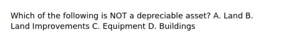 Which of the following is NOT a depreciable asset? A. Land B. Land Improvements C. Equipment D. Buildings