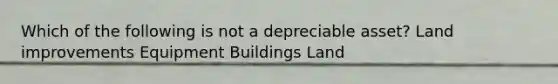 Which of the following is not a depreciable asset? Land improvements Equipment Buildings Land