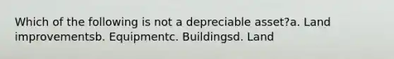 Which of the following is not a depreciable asset?a. Land improvementsb. Equipmentc. Buildingsd. Land