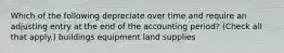 Which of the following depreciate over time and require an adjusting entry at the end of the accounting period? (Check all that apply.) buildings equipment land supplies