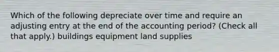 Which of the following depreciate over time and require an adjusting entry at the end of the accounting period? (Check all that apply.) buildings equipment land supplies