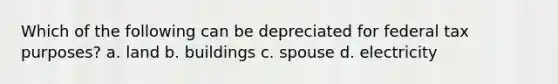 Which of the following can be depreciated for federal tax purposes? a. land b. buildings c. spouse d. electricity