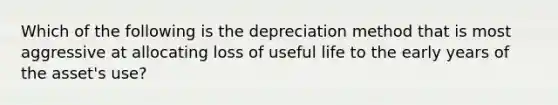 Which of the following is the depreciation method that is most aggressive at allocating loss of useful life to the early years of the asset's use?