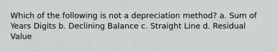 Which of the following is not a depreciation method? a. Sum of Years Digits b. Declining Balance c. Straight Line d. Residual Value