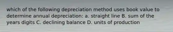 which of the following depreciation method uses book value to determine annual depreciation: a. straight line B. sum of the years digits C. declining balance D. units of production